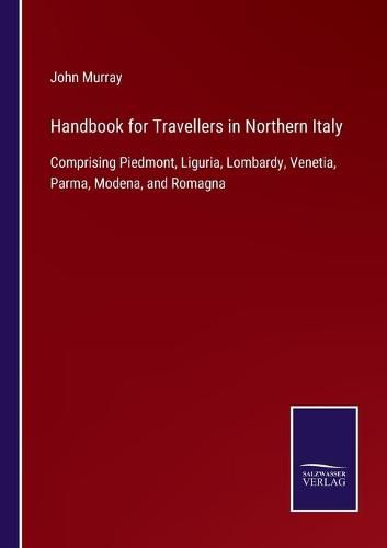 Cover image for Handbook for Travellers in Northern Italy: Comprising Piedmont, Liguria, Lombardy, Venetia, Parma, Modena, and Romagna