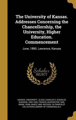 Cover image for The University of Kansas. Addresses Concerning the Chancellorship, the University, Higher Education. Commencement