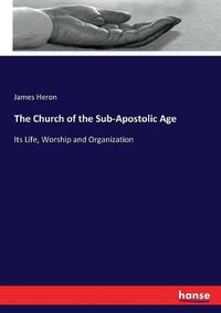 Cover image for The Church of the Sub-Apostolic Age: Its Life, Worship and Organization