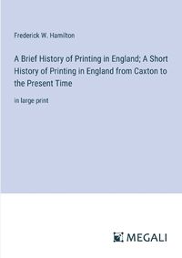 Cover image for A Brief History of Printing in England; A Short History of Printing in England from Caxton to the Present Time