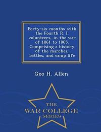 Cover image for Forty-Six Months with the Fourth R. I. Volunteers, in the War of 1861 to 1865. Comprising a History of the Marches, Battles, and Camp Life - War College Series