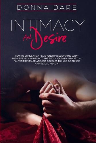 Cover image for Intimacy and Desire: How to Stimulate a Relationship Discovering What She/He Really Wants Into the Bed. A Journey Into Sexual Fantasies in Marriage and Couples to Have Good Sex and Sexual Health