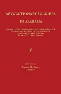 Cover image for Revolutionary Soldiers in Alabama: Being a List of Names, Compiled from Authentic Sources, of Soldiers of the American Revolution, Who Resided in the State of Alabama