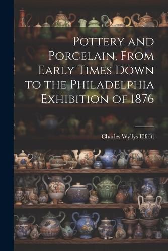 Pottery and Porcelain, From Early Times Down to the Philadelphia Exhibition of 1876