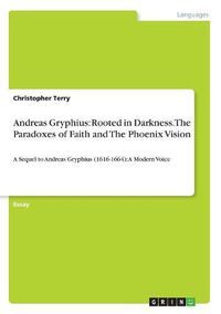 Cover image for Andreas Gryphius: Rooted in Darkness. The Paradoxes of Faith and The Phoenix Vision: A Sequel to Andreas Gryphius (1616-1664): A Modern Voice