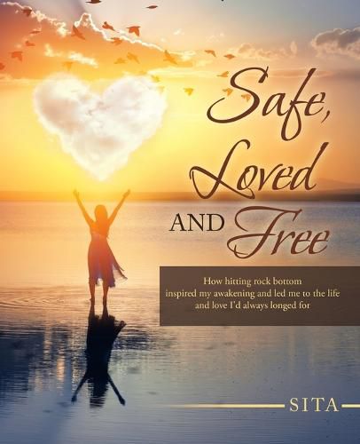 Cover image for Safe, Loved and Free: How Hitting Rock Bottom Inspired My Awakening and Led Me to the Life and Love I'd Always Longed For