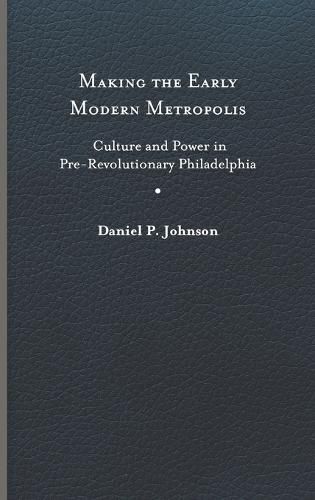 Making the Early Modern Metropolis: Culture and Power in Pre-Revolutionary Philadelphia