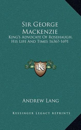 Sir George MacKenzie: King's Advocate of Rosehaugh, His Life and Times 1636?-1691