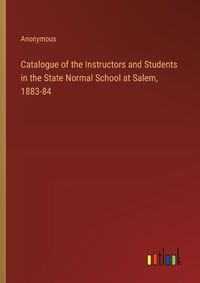 Cover image for Catalogue of the Instructors and Students in the State Normal School at Salem, 1883-84