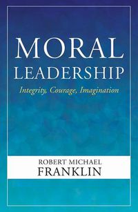 Cover image for Moral Leadership: Integrity, Courage, Imagination