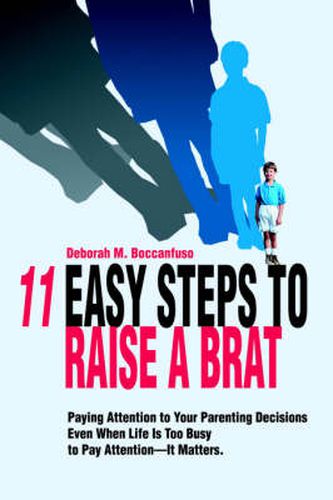 Cover image for 11 Easy Steps to Raise a Brat: Paying Attention to Your Parenting Decisions Even When Life Is Too Busy to Pay Attention-It Matters.