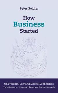 Cover image for How Business Started: On Freedom, Law and Liberal-Mindedness. Three Essays on Economic History and Entrepreneurship