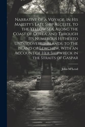 Cover image for Narrative of a Voyage, in His Majesty's Late Ship Alceste, to the Yellow Sea, Along the Coast of Corea, and Through its Numerous Hitherto Undiscovered Islands, to the Island of Lewchew, With an Account of her Shipwreck in the Straits of Gaspar