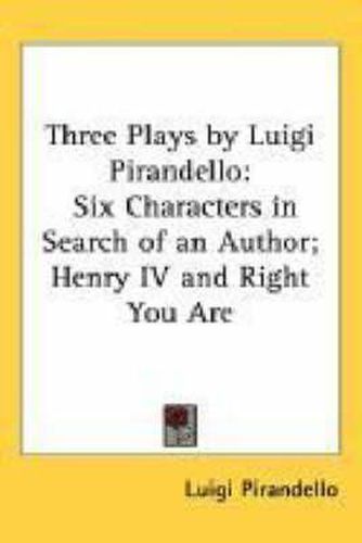 Three Plays by Luigi Pirandello: Six Characters in Search of an Author; Henry IV and Right You are