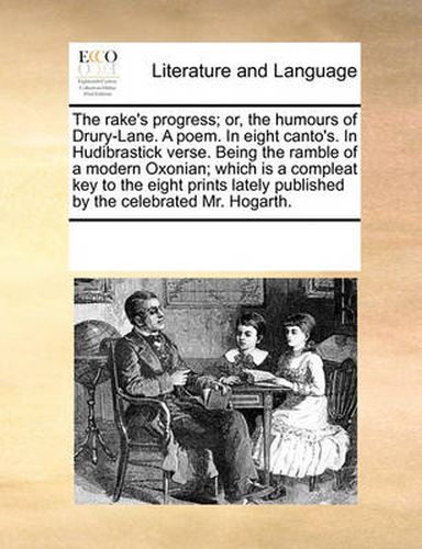 Cover image for The Rake's Progress; Or, the Humours of Drury-Lane. a Poem. in Eight Canto's. in Hudibrastick Verse. Being the Ramble of a Modern Oxonian; Which Is a Compleat Key to the Eight Prints Lately Published by the Celebrated Mr. Hogarth.
