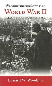 Cover image for Worshipping the Myths of World War II: Reflections on America's Dedication to War