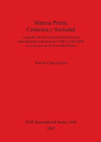 Cover image for Materia Prima, Ceramica y Sociedad: La gestion de los recursos minerales para manufacturar ceramicas del 3100 al 1500 ANE en el noreste de la Peninsula Iberica