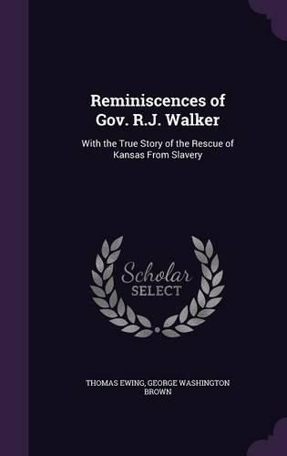 Reminiscences of Gov. R.J. Walker: With the True Story of the Rescue of Kansas from Slavery