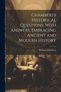 Cover image for Chambers's Historical Questions, With Answers, Embracing Ancient and Modern History