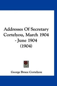 Cover image for Addresses of Secretary Cortelyou, March 1904 - June 1904 (1904)