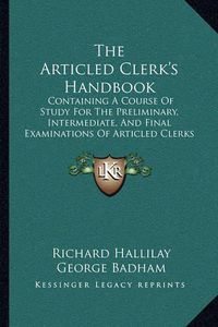 Cover image for The Articled Clerk's Handbook: Containing a Course of Study for the Preliminary, Intermediate, and Final Examinations of Articled Clerks (1873)