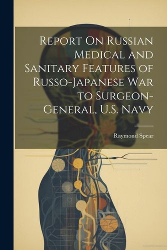 Cover image for Report On Russian Medical and Sanitary Features of Russo-Japanese War to Surgeon-General, U.S. Navy