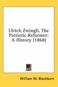 Cover image for Ulrich Zwingli, the Patriotic Reformer: A History (1868)