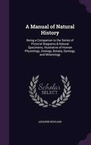 A Manual of Natural History: Being a Companion to the Series of Pictorial Diagrams & Natural Specimens, Illustrative of Human Physiology, Zoology, Botany, Geology, and Minerology