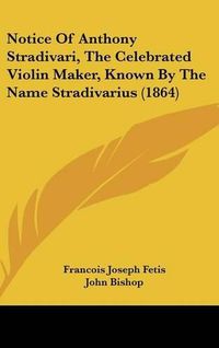 Cover image for Notice Of Anthony Stradivari, The Celebrated Violin Maker, Known By The Name Stradivarius (1864)