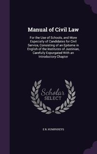 Cover image for Manual of Civil Law: For the Use of Schools, and More Especially of Candidates for Civil Service, Consisting of an Epitome in English of the Institutes of Justinian, Carefully Expurgated with an Introductory Chapter