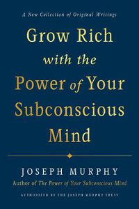 Cover image for Grow Rich with the Power of Your Subconscious Mind: A New Collection of Original Writings Authorised by the Joseph Murphy Trust