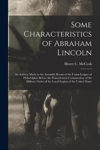 Cover image for Some Characteristics of Abraham Lincoln: an Address Made in the Assembly Room of the Union League of Philadelphia Before the Pennsylvania Commandery of the Military Order of the Loyal Legion of the United States