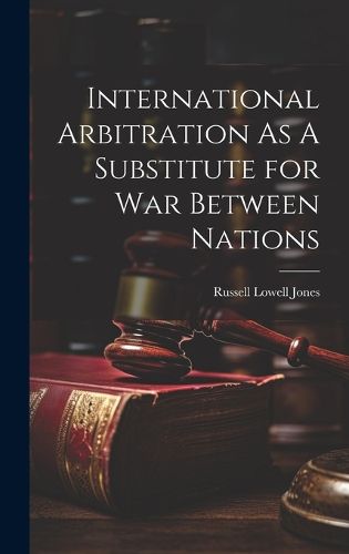 International Arbitration As A Substitute for War Between Nations