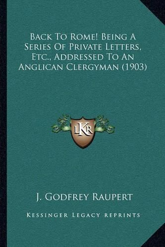 Back to Rome! Being a Series of Private Letters, Etc., Addressed to an Anglican Clergyman (1903)