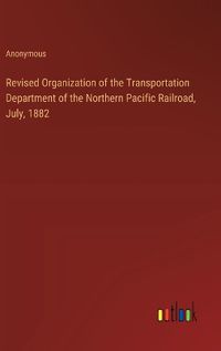 Cover image for Revised Organization of the Transportation Department of the Northern Pacific Railroad, July, 1882