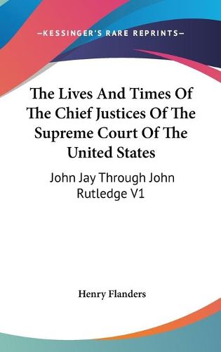 Cover image for The Lives And Times Of The Chief Justices Of The Supreme Court Of The United States: John Jay Through John Rutledge V1