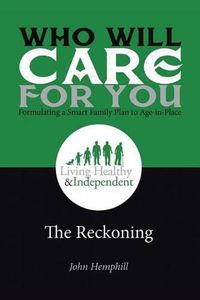 Cover image for Who Will Care for You in Your Time of Need . . . Formulating a Smart Family Plan to Age-in-Place: The Reckoning