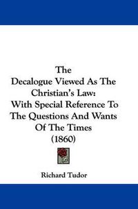 Cover image for The Decalogue Viewed as the Christian's Law: With Special Reference to the Questions and Wants of the Times (1860)