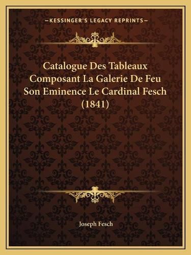 Cover image for Catalogue Des Tableaux Composant La Galerie de Feu Son Eminence Le Cardinal Fesch (1841)