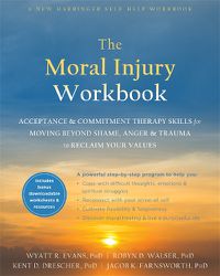 Cover image for The Moral Injury Workbook: Acceptance and Commitment Therapy Skills for Moving Beyond Shame, Anger, and Trauma to Reclaim Your Values