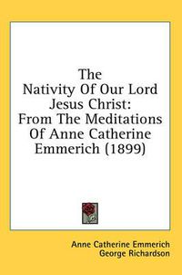 Cover image for The Nativity of Our Lord Jesus Christ: From the Meditations of Anne Catherine Emmerich (1899)