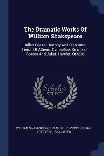 Cover image for The Dramatic Works of William Shakspeare: Julius Caesar. Antony and Cleopatra. Timon of Athens. Cymbeline. King Lear. Romeo and Juliet. Hamlet. Othello