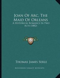 Cover image for Joan of Arc, the Maid of Orleans: A Historical Romance in Two Acts (1882)