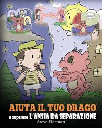 Cover image for Aiuta il tuo drago a superare l'ansia da separazione: Una simpatica storia per bambini, per insegnare loro a superare diversi tipi di ansia da separazione, solitudine e perdita.