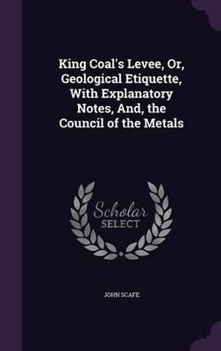 Cover image for King Coal's Levee, Or, Geological Etiquette, with Explanatory Notes, And, the Council of the Metals