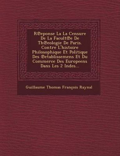 Cover image for R Eponse La La Censure de La Facult E de Th Eologie de Paris. Contre L'Histoire Philosophique Et Politique Des Etablissemens Et Du Commerce Des Europe