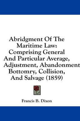 Cover image for Abridgment of the Maritime Law: Comprising General and Particular Average, Adjustment, Abandonment, Bottomry, Collision, and Salvage (1859)