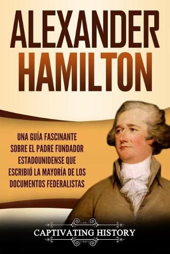 Cover image for Alexander Hamilton: Una Guia Fascinante Sobre el Padre Fundador Estadounidense Que Escribio la Mayoria de los Documentos Federalistas