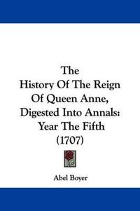 Cover image for The History of the Reign of Queen Anne, Digested Into Annals: Year the Fifth (1707)