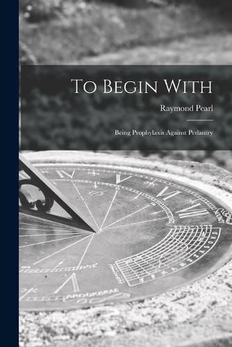 Cover image for To Begin With: Being Prophylaxis Against Pedantry